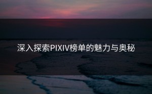 深入探索PIXIV榜单的魅力与奥秘