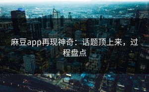 麻豆app再现神奇：话题顶上来，过程盘点