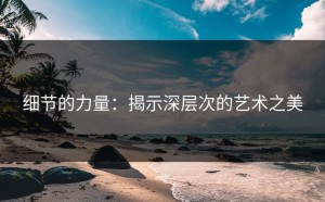 细节的力量：揭示深层次的艺术之美