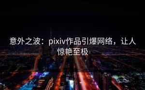意外之波：pixiv作品引爆网络，让人惊艳至极