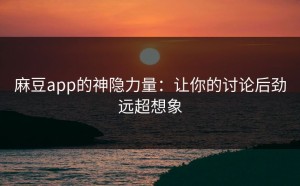 麻豆app的神隐力量：让你的讨论后劲远超想象