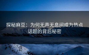 探秘麻豆：为何无声无息间成为热点话题的背后秘密