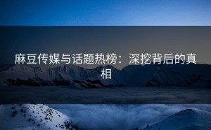 麻豆传媒与话题热榜：深挖背后的真相