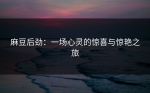 麻豆后劲：一场心灵的惊喜与惊艳之旅