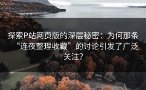 探索P站网页版的深层秘密：为何那条“连夜整理收藏”的讨论引发了广泛关注？