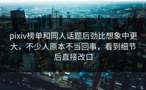 pixiv榜单和同人话题后劲比想象中更大，不少人原本不当回事，看到细节后直接改口