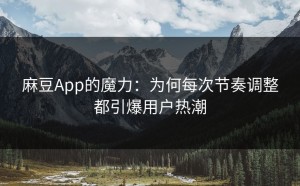麻豆App的魔力：为何每次节奏调整都引爆用户热潮