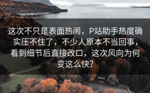 这次不只是表面热闹，P站助手热度确实压不住了，不少人原本不当回事，看到细节后直接改口，这次风向为何变这么快？