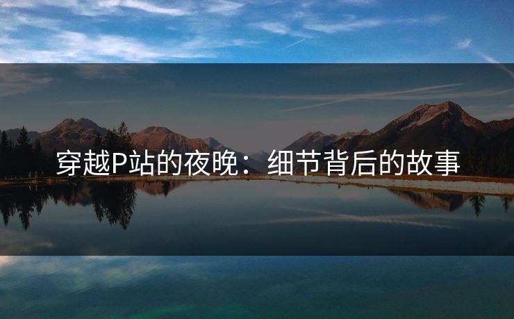 穿越P站的夜晚：细节背后的故事