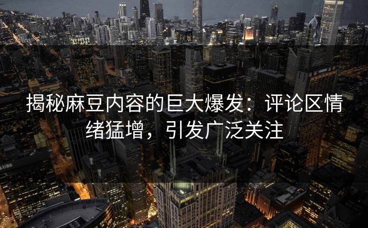 揭秘麻豆内容的巨大爆发：评论区情绪猛增，引发广泛关注