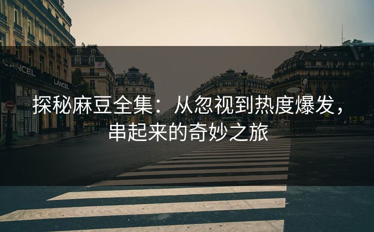 探秘麻豆全集：从忽视到热度爆发，串起来的奇妙之旅