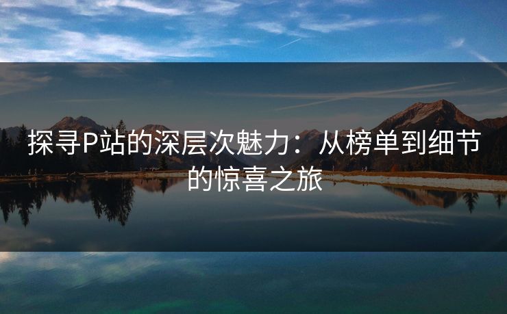 探寻P站的深层次魅力：从榜单到细节的惊喜之旅