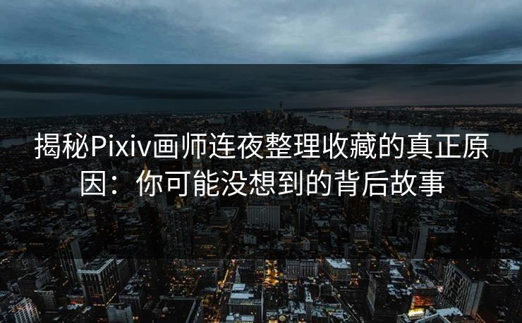 揭秘Pixiv画师连夜整理收藏的真正原因：你可能没想到的背后故事