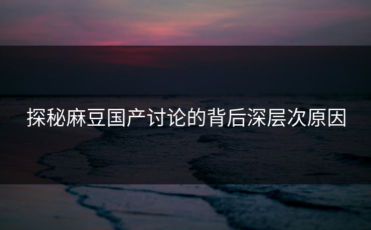 探秘麻豆国产讨论的背后深层次原因 探秘麻豆国产讨论的背后深层次原因
