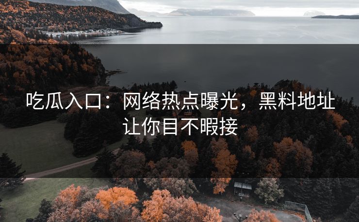 吃瓜入口：网络热点曝光，黑料地址让你目不暇接
