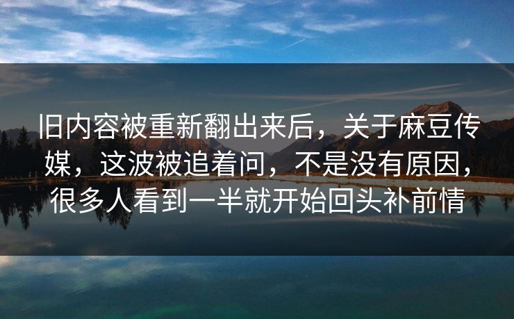 旧内容被重新翻出来后，关于麻豆传媒，这波被追着问，不是没有原因，很多人看到一半就开始回头补前情