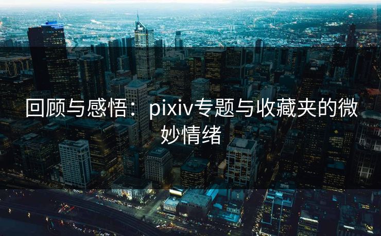 回顾与感悟：pixiv专题与收藏夹的微妙情绪
