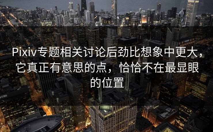 Pixiv专题相关讨论后劲比想象中更大,它真正有意思的点,恰恰不在最显眼的位置 Pixiv专题相关讨论后劲比想象中更大,它真正有意思的点,恰恰不在最显眼的位置