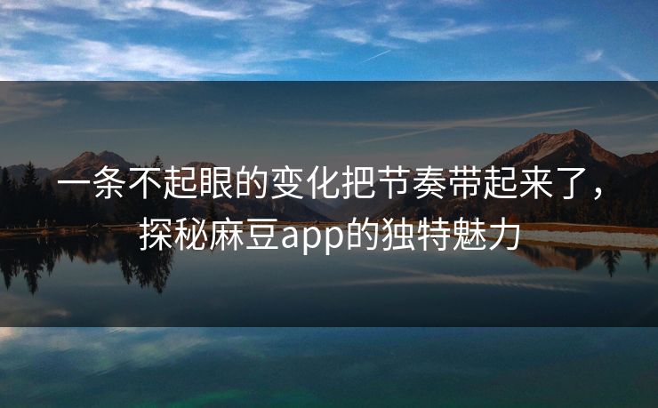 一条不起眼的变化把节奏带起来了，探秘麻豆app的独特魅力