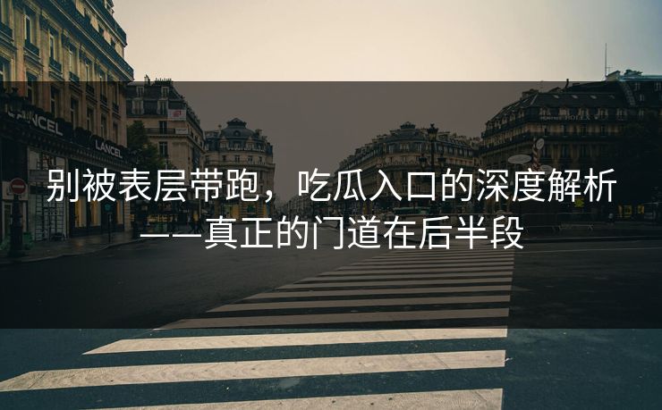 别被表层带跑，吃瓜入口的深度解析——真正的门道在后半段