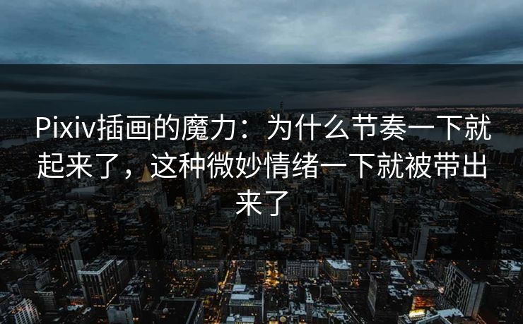 Pixiv插画的魔力：为什么节奏一下就起来了，这种微妙情绪一下就被带出来了