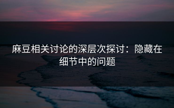 麻豆相关讨论的深层次探讨：隐藏在细节中的问题