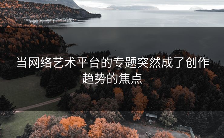 当网络艺术平台的专题突然成了创作趋势的焦点