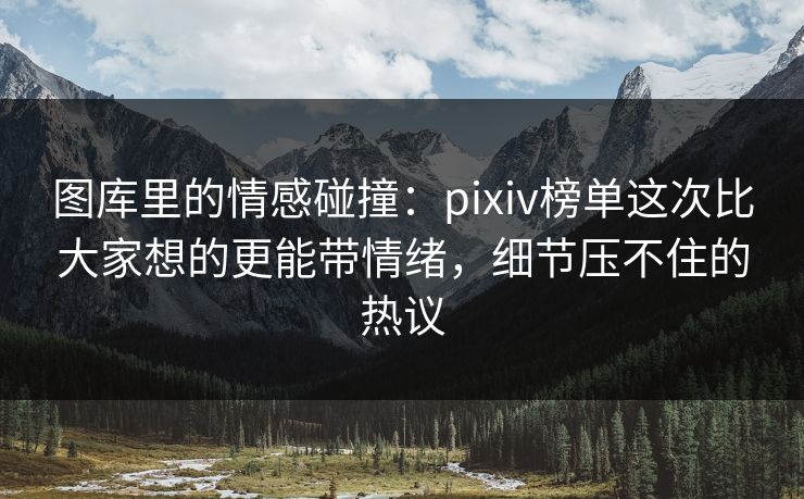 图库里的情感碰撞:pixiv榜单这次比大家想的更能带情绪,细节压不住的热议 图库里的情感碰撞:pixiv榜单这次比大家想的更能带情绪,细节压不住的热议