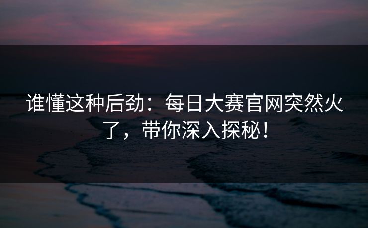 谁懂这种后劲:每日大赛官网突然火了,带你深入探秘! 谁懂这种后劲:每日大赛官网突然火了,带你深入探秘!