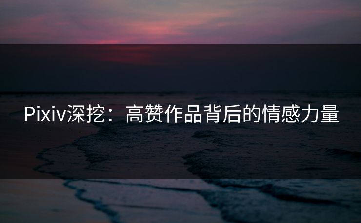 Pixiv深挖:高赞作品背后的情感力量 Pixiv深挖:高赞作品背后的情感力量