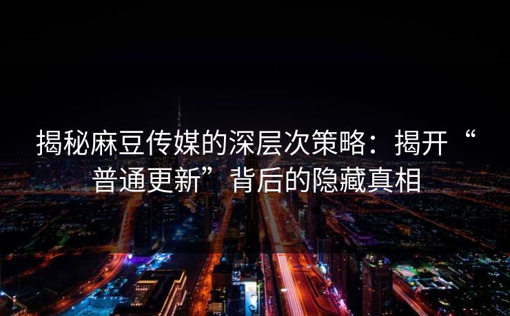 揭秘麻豆传媒的深层次策略:揭开“普通更新”背后的隐藏真相 揭秘麻豆传媒的深层次策略:揭开“普通更新”背后的隐藏真相