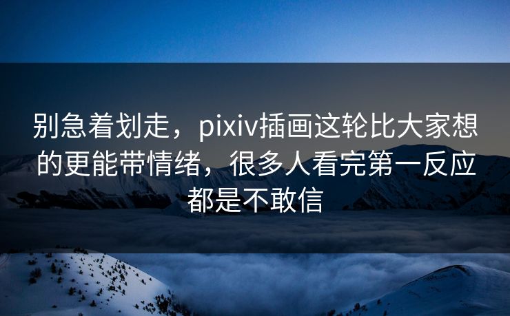 别急着划走,pixiv插画这轮比大家想的更能带情绪,很多人看完第一反应都是不敢信 别急着划走,pixiv插画这轮比大家想的更能带情绪,很多人看完第一反应都是不敢信