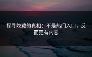 探寻隐藏的真相：不是热门入口，反而更有内容