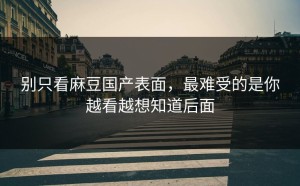 别只看麻豆国产表面，最难受的是你越看越想知道后面