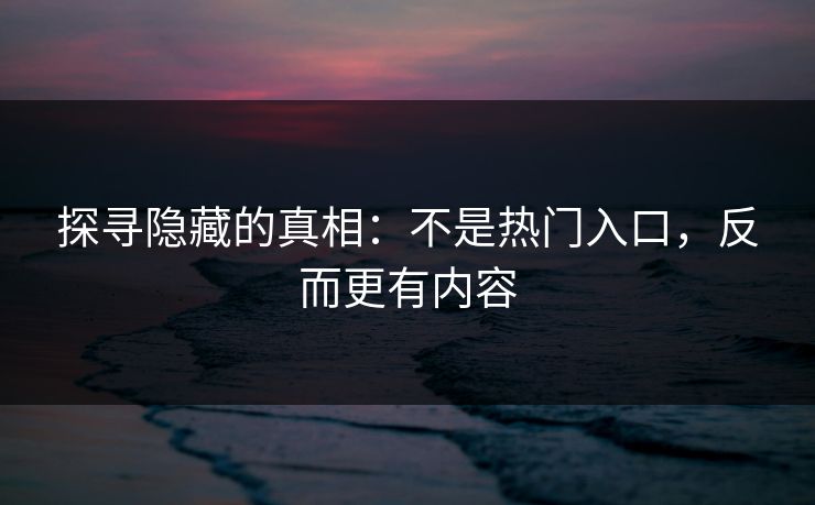 探寻隐藏的真相:不是热门入口,反而更有内容 探寻隐藏的真相:不是热门入口,反而更有内容
