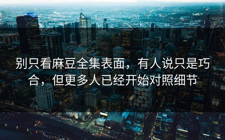 别只看麻豆全集表面,有人说只是巧合,但更多人已经开始对照细节 别只看麻豆全集表面,有人说只是巧合,但更多人已经开始对照细节