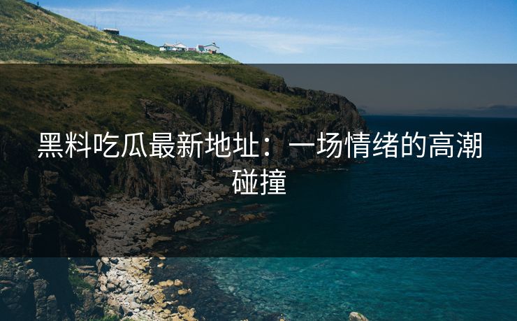 黑料吃瓜最新地址:一场情绪的高潮碰撞 黑料吃瓜最新地址:一场情绪的高潮碰撞