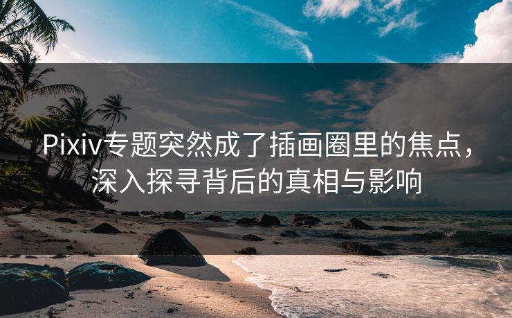 Pixiv专题突然成了插画圈里的焦点,深入探寻背后的真相与影响 Pixiv专题突然成了插画圈里的焦点,深入探寻背后的真相与影响