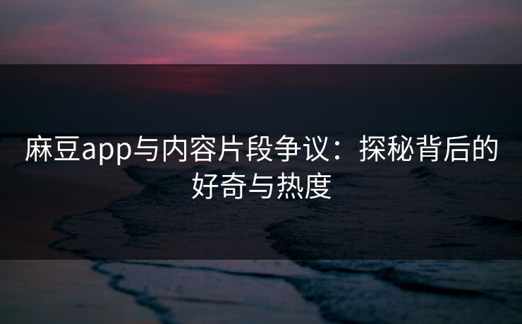 麻豆app与内容片段争议:探秘背后的好奇与热度 麻豆app与内容片段争议:探秘背后的好奇与热度
