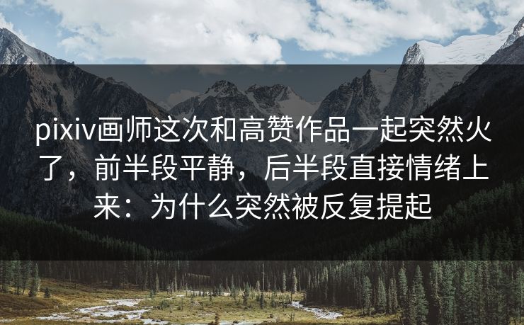 pixiv画师这次和高赞作品一起突然火了,前半段平静,后半段直接情绪上来:为什么突然被反复提起 pixiv画师这次和高赞作品一起突然火了,前半段平静,后半段直接情绪上来:为什么突然被反复提起