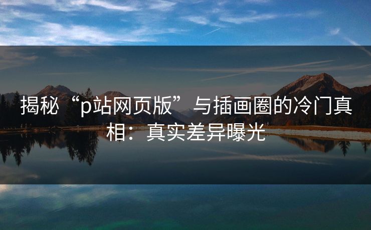 揭秘“p站网页版”与插画圈的冷门真相:真实差异曝光 揭秘“p站网页版”与插画圈的冷门真相:真实差异曝光