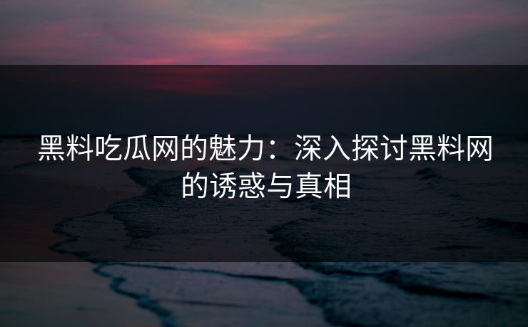 黑料吃瓜网的魅力:深入探讨黑料网的诱惑与真相 黑料吃瓜网的魅力:深入探讨黑料网的诱惑与真相