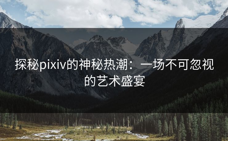 探秘pixiv的神秘热潮:一场不可忽视的艺术盛宴 探秘pixiv的神秘热潮:一场不可忽视的艺术盛宴